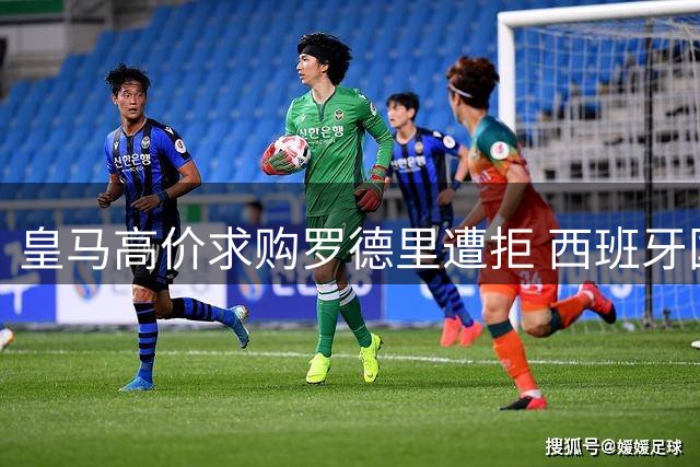 皇马高价求购罗德里遭拒 西班牙国脚另择东家引争议